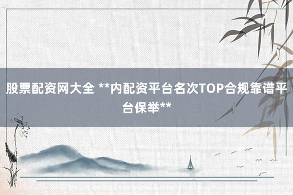 股票配资网大全 **内配资平台名次TOP合规靠谱平台保举**