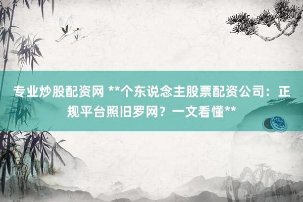 专业炒股配资网 **个东说念主股票配资公司：正规平台照旧罗网？一文看懂**