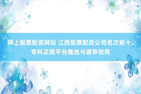 网上股票配资网站 江西股票配资公司名次前十，专科正规平台推选与遴荐指南