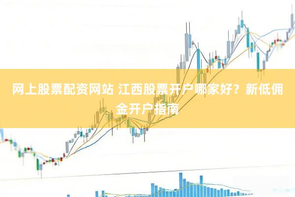 网上股票配资网站 江西股票开户哪家好？新低佣金开户指南